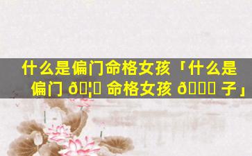 什么是偏门命格女孩「什么是偏门 🦍 命格女孩 🐋 子」